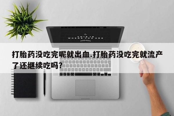 流产药微信购买联系方式打胎药没吃完呢就出血.打胎药没吃完就流产了还继续吃吗？