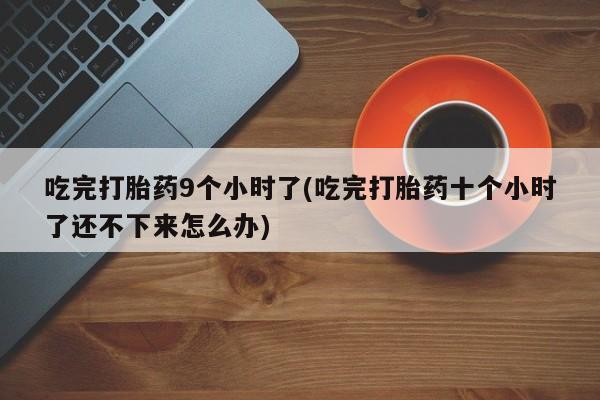 流产药微信购买联系方式吃完打胎药9个小时了(吃完打胎药十个小时了还不下来怎么办)