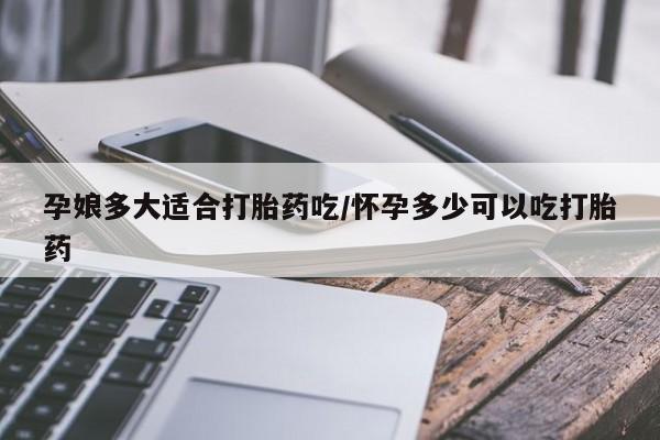 流产药微信购买联系方式孕娘多大适合打胎药吃/怀孕多少可以吃打胎药