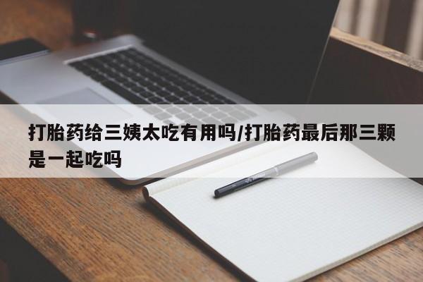 流产药微信购买联系方式打胎药给三姨太吃有用吗/打胎药最后那三颗是一起吃吗