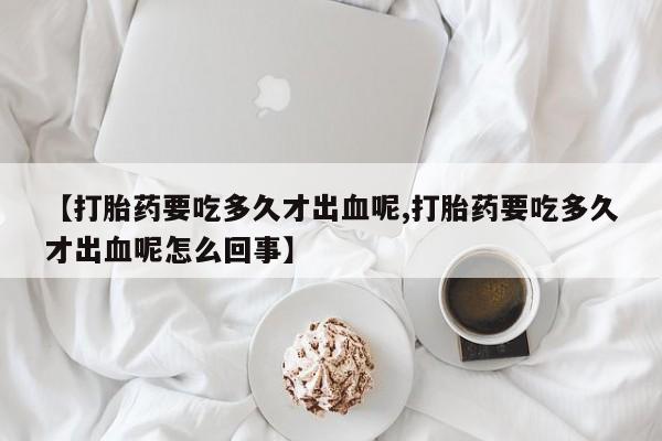 流产药微信购买联系方式【打胎药要吃多久才出血呢,打胎药要吃多久才出血呢怎么回事】