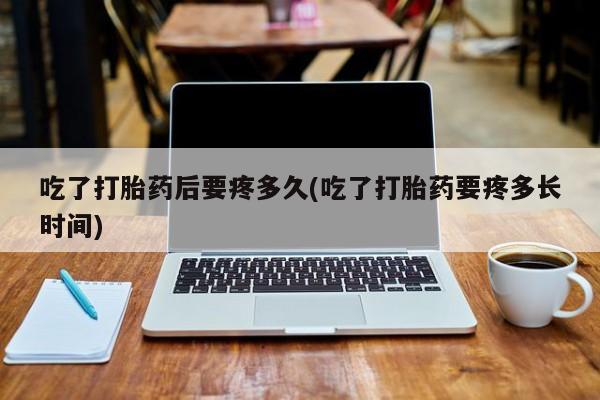 流产药微信购买联系方式吃了打胎药后要疼多久(吃了打胎药要疼多长时间)