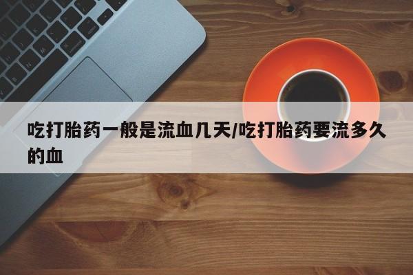 流产药微信购买联系方式吃打胎药一般是流血几天/吃打胎药要流多久的血