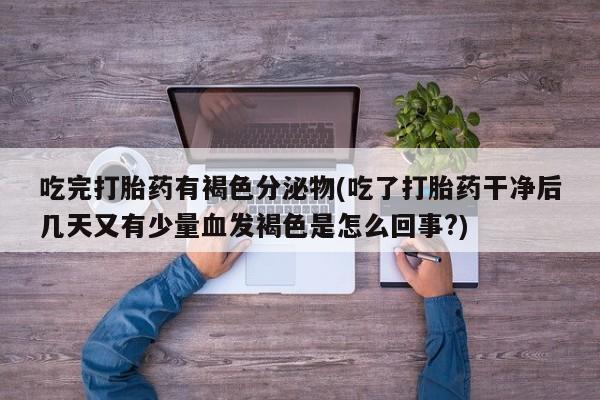 流产药微信购买联系方式吃完打胎药有褐色分泌物(吃了打胎药干净后几天又有少量血发褐色是怎么回事?)