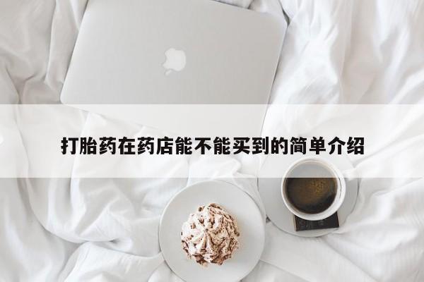 流产药微信购买联系方式打胎药在药店能不能买到的简单介绍