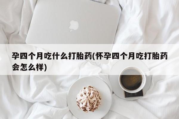 流产药微信购买联系方式孕四个月吃什么打胎药(怀孕四个月吃打胎药会怎么样)