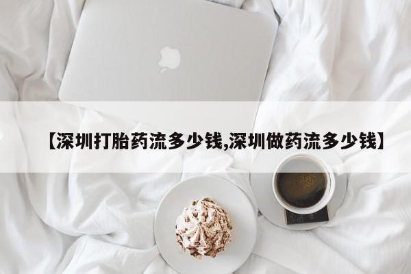 流产药微信购买联系方式【深圳打胎药流多少钱,深圳做药流多少钱】