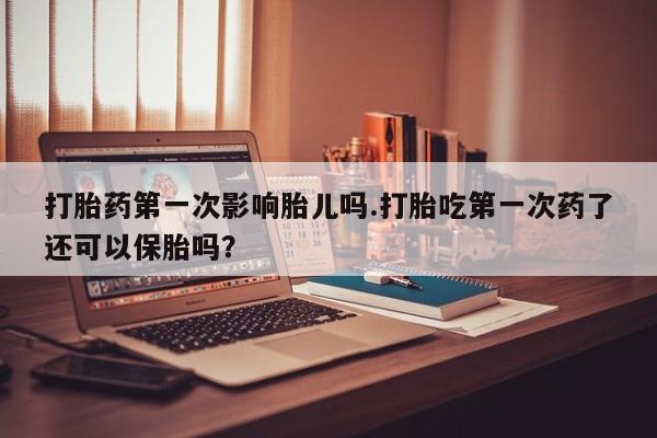 流产药微信购买联系方式打胎药第一次影响胎儿吗.打胎吃第一次药了还可以保胎吗？