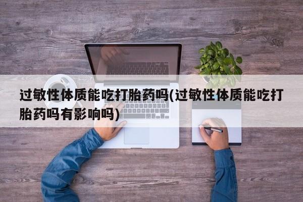 流产药微信购买联系方式过敏性体质能吃打胎药吗(过敏性体质能吃打胎药吗有影响吗)