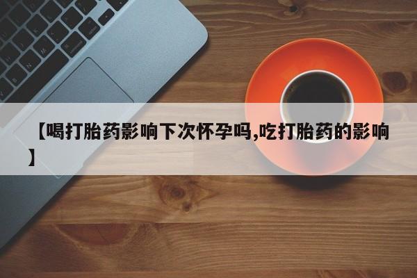 流产药微信购买联系方式【喝打胎药影响下次怀孕吗,吃打胎药的影响】
