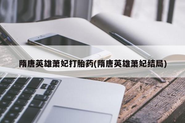 流产药微信购买联系方式隋唐英雄萧妃打胎药(隋唐英雄萧妃结局)