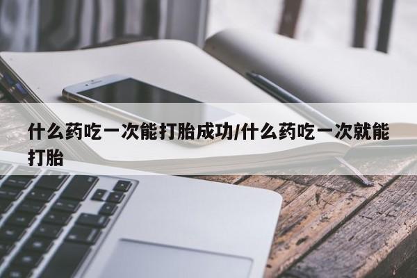 流产药微信购买联系方式什么药吃一次能打胎成功/什么药吃一次就能打胎