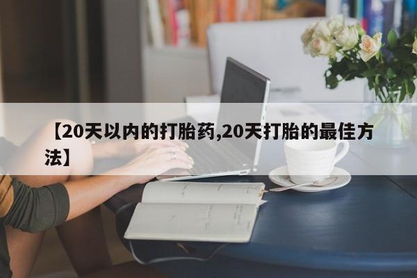 流产药微信购买联系方式【20天以内的打胎药,20天打胎的最佳方法】