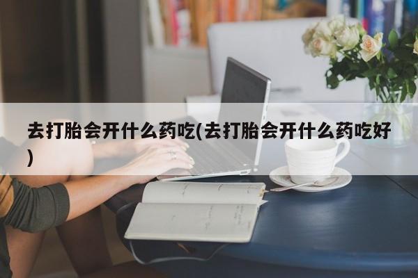 流产药微信购买联系方式去打胎会开什么药吃(去打胎会开什么药吃好)