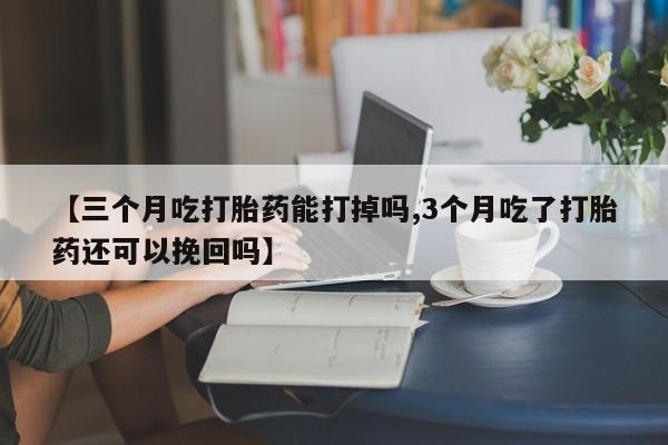 流产药微信购买联系方式【三个月吃打胎药能打掉吗,3个月吃了打胎药还可以挽回吗】