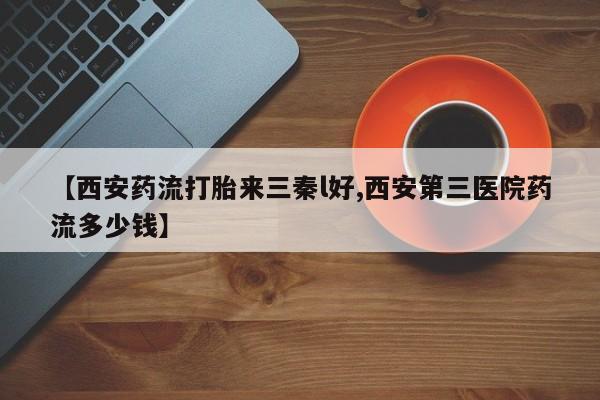 流产药微信购买联系方式【西安药流打胎来三秦l好,西安第三医院药流多少钱】
