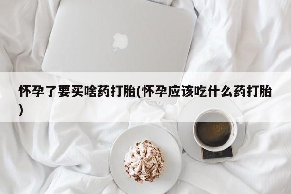 流产药微信购买联系方式怀孕了要买啥药打胎(怀孕应该吃什么药打胎)