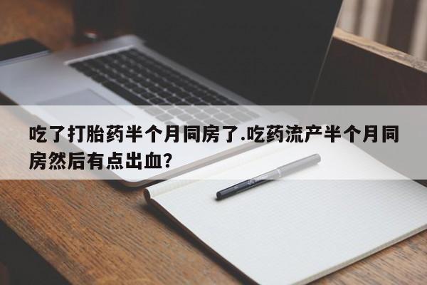 流产药微信购买联系方式吃了打胎药半个月同房了.吃药流产半个月同房然后有点出血？
