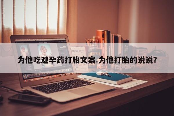 流产药微信购买联系方式为他吃避孕药打胎文案.为他打胎的说说？