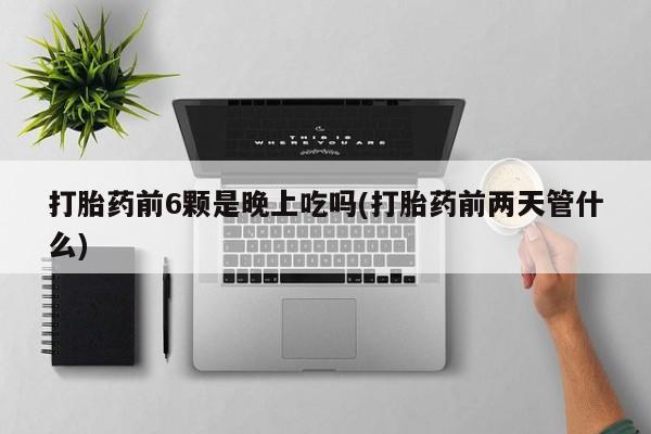 流产药微信购买联系方式打胎药前6颗是晚上吃吗(打胎药前两天管什么)