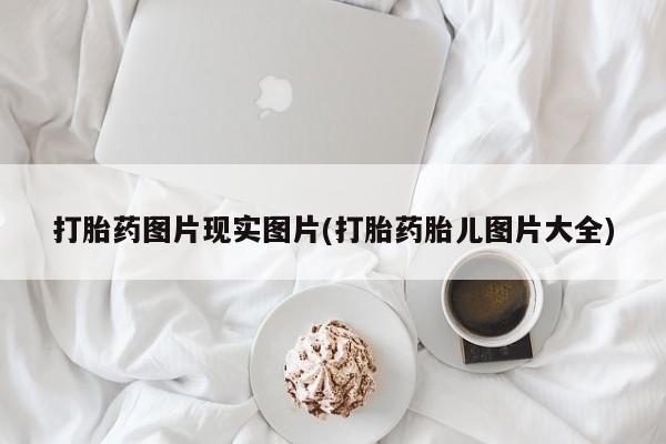 流产药微信购买联系方式打胎药图片现实图片(打胎药胎儿图片大全)