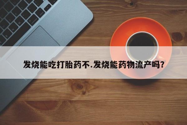流产药微信购买联系方式发烧能吃打胎药不.发烧能药物流产吗？