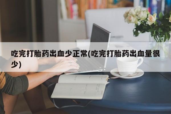 流产药微信购买联系方式吃完打胎药出血少正常(吃完打胎药出血量很少)
