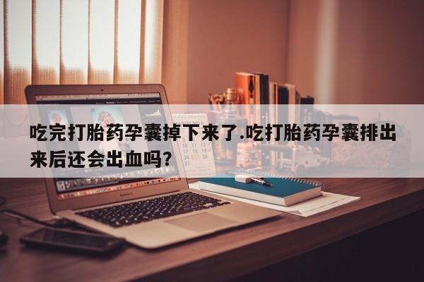 流产药微信购买联系方式吃完打胎药孕囊掉下来了.吃打胎药孕囊排出来后还会出血吗？