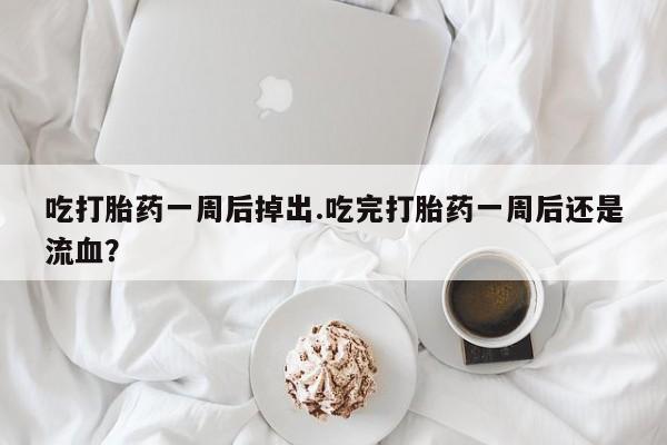 流产药微信购买联系方式吃打胎药一周后掉出.吃完打胎药一周后还是流血？