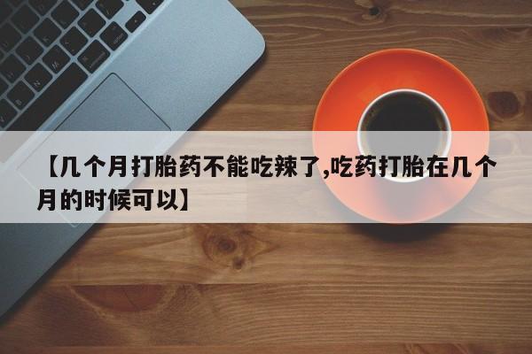 流产药微信购买联系方式【几个月打胎药不能吃辣了,吃药打胎在几个月的时候可以】
