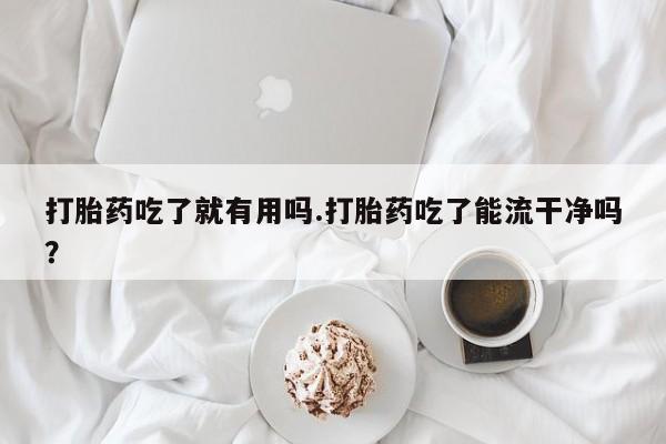 流产药微信购买联系方式打胎药吃了就有用吗.打胎药吃了能流干净吗？