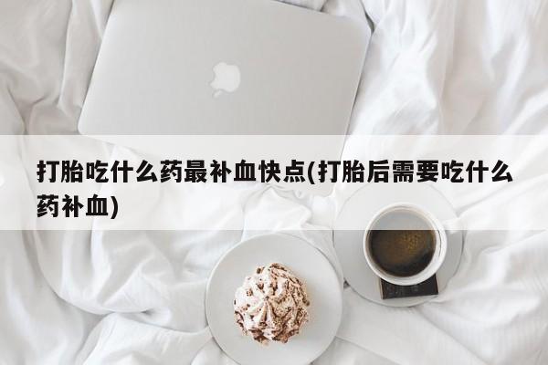 流产药微信购买联系方式打胎吃什么药最补血快点(打胎后需要吃什么药补血)