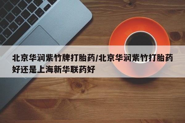 流产药微信购买联系方式北京华润紫竹牌打胎药/北京华润紫竹打胎药好还是上海新华联药好