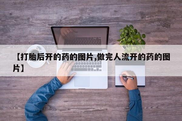 流产药微信购买联系方式【打胎后开的药的图片,做完人流开的药的图片】