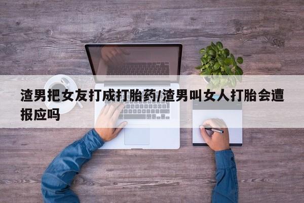 流产药微信购买联系方式渣男把女友打成打胎药/渣男叫女人打胎会遭报应吗