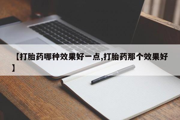 流产药微信购买联系方式【打胎药哪种效果好一点,打胎药那个效果好】