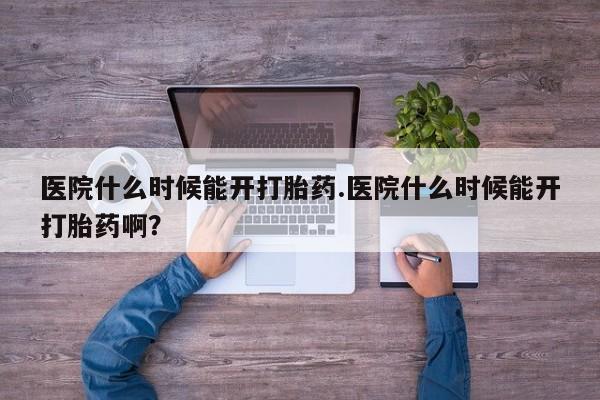 流产药微信购买联系方式医院什么时候能开打胎药.医院什么时候能开打胎药啊？