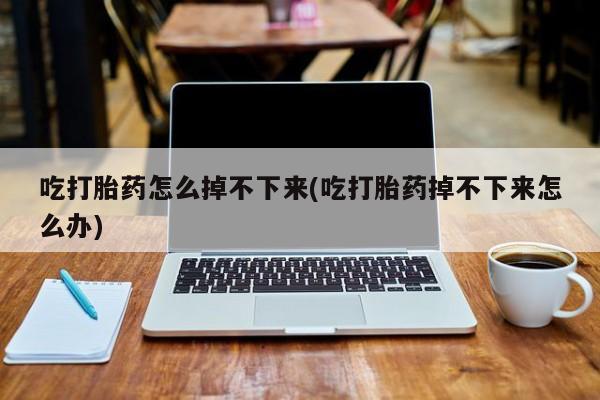 流产药微信购买联系方式吃打胎药怎么掉不下来(吃打胎药掉不下来怎么办)