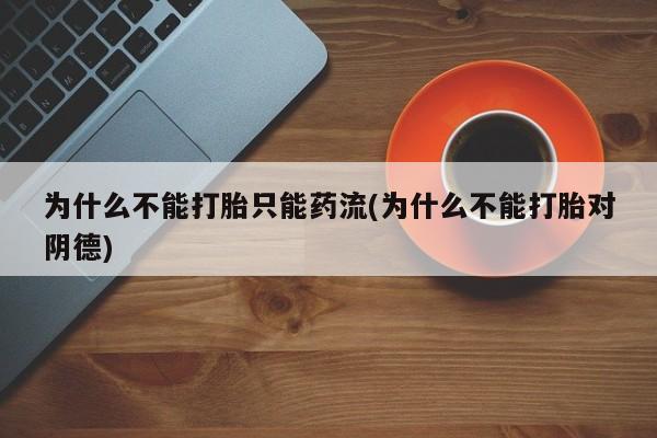 流产药微信购买联系方式为什么不能打胎只能药流(为什么不能打胎对阴德)