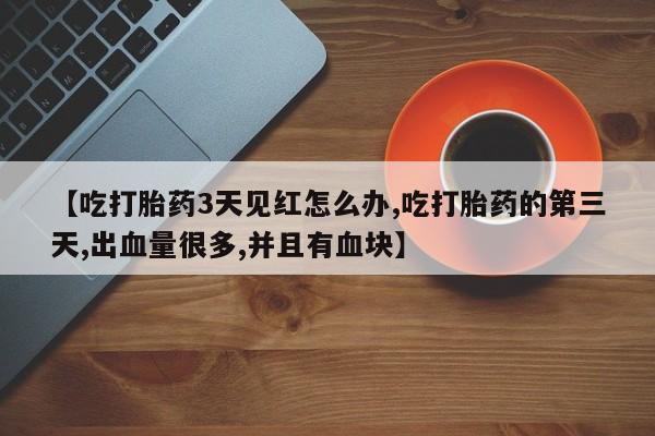 流产药微信购买联系方式【吃打胎药3天见红怎么办,吃打胎药的第三天,出血量很多,并且有血块】