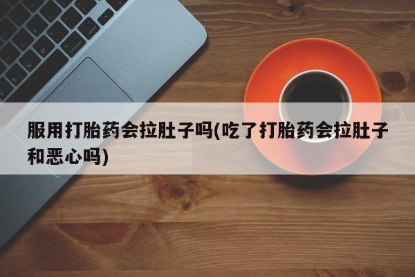 流产药微信购买联系方式服用打胎药会拉肚子吗(吃了打胎药会拉肚子和恶心吗)