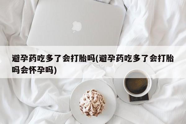 流产药微信购买联系方式避孕药吃多了会打胎吗(避孕药吃多了会打胎吗会怀孕吗)
