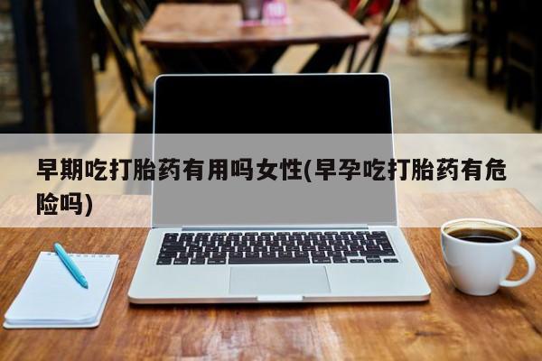 流产药微信购买联系方式早期吃打胎药有用吗女性(早孕吃打胎药有危险吗)