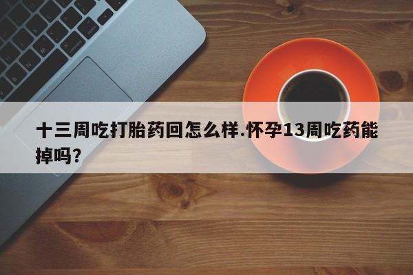 流产药微信购买联系方式十三周吃打胎药回怎么样.怀孕13周吃药能掉吗?