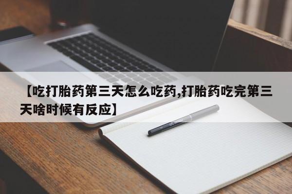 流产药微信购买联系方式【吃打胎药第三天怎么吃药,打胎药吃完第三天啥时候有反应】