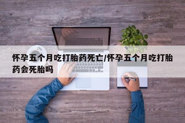 流产药微信购买联系方式怀孕五个月吃打胎药死亡/怀孕五个月吃打胎药会死胎吗