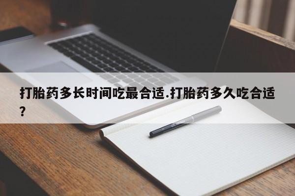 流产药微信购买联系方式打胎药多长时间吃最合适.打胎药多久吃合适？