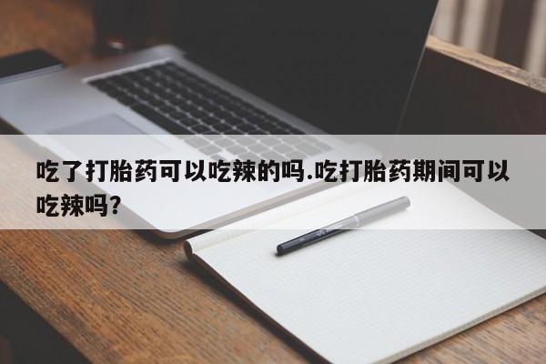流产药微信购买联系方式吃了打胎药可以吃辣的吗.吃打胎药期间可以吃辣吗？