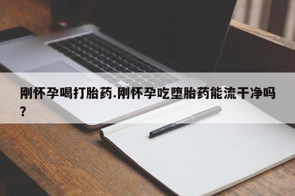 流产药微信购买联系方式刚怀孕喝打胎药.刚怀孕吃堕胎药能流干净吗？