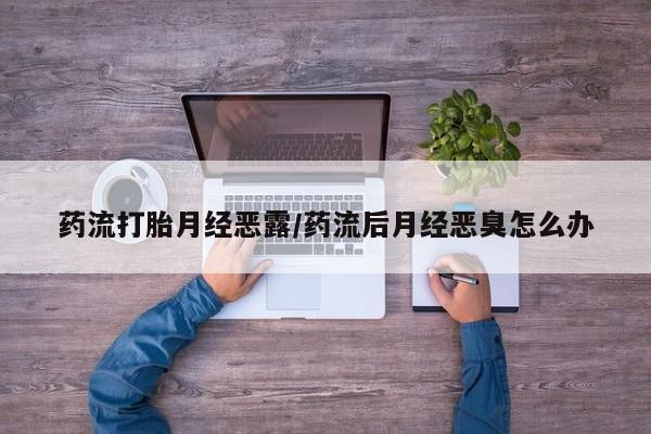 流产药微信购买联系方式药流打胎月经恶露/药流后月经恶臭怎么办